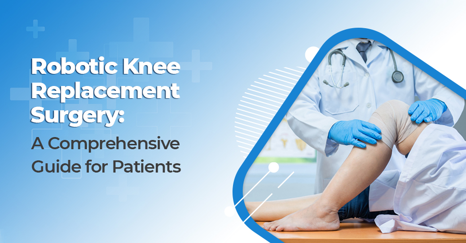 Robotic Knee Replacement Surgery: A Comprehensive Guide for Patients