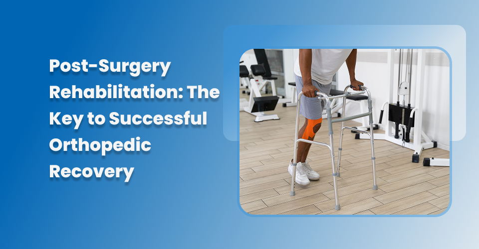 Post-Surgery Rehabilitation: The Key to Successful Orthopedic Recovery