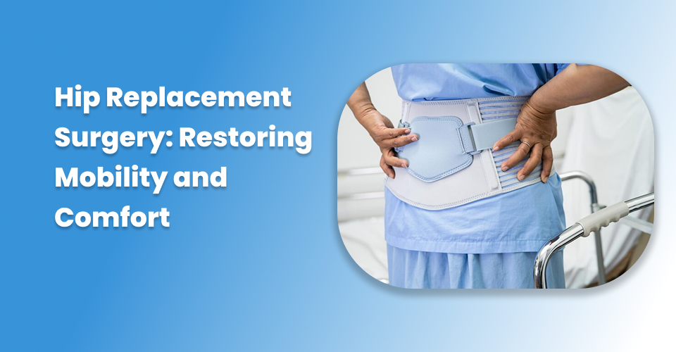 Hip Replacement Surgery: Restoring Mobility and Comfort